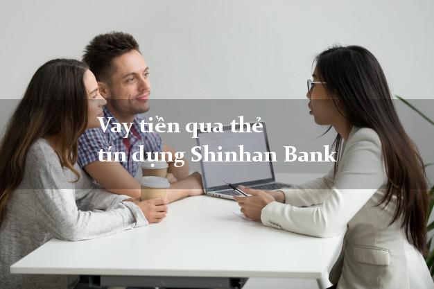 Vay tiền qua thẻ tín dụng Shinhan Bank dễ nhất