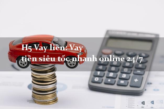 H5 Vay liền: Vay tiền siêu tốc nhanh online 24/7