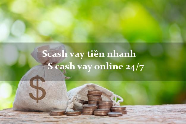 Scash vay tiền nhanh - S cash vay online 24/7