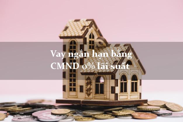 Vay ngắn hạn bằng CMND 0% lãi suất