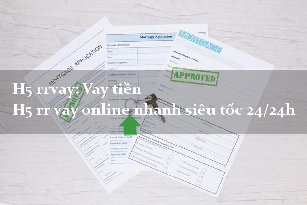 H5 rrvay: Vay tiền H5 rr vay online nhanh siêu tốc 24/24h