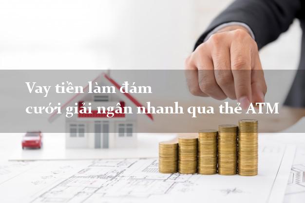 Vay tiền làm đám cưới giải ngân nhanh qua thẻ ATM