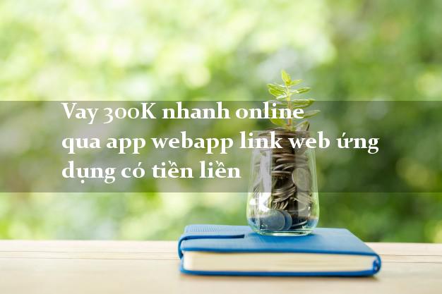 Vay 300K nhanh online qua app webapp link web ứng dụng có tiền liền