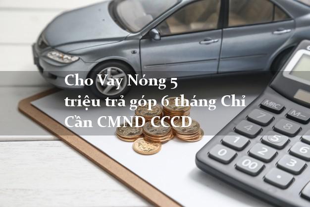 Cho Vay Nóng 5 triệu trả góp 6 tháng Chỉ Cần CMND CCCD