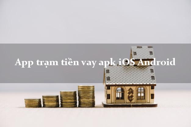 App trạm tiền vay apk iOS Android nợ xấu vẫn vay được tiền