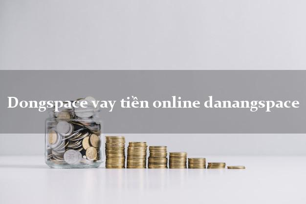 Dongspace vay tiền online danangspace uy tín hàng đầu