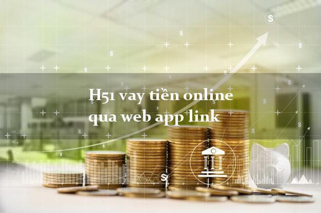 H51 vay tiền online qua web app link không chứng minh thu nhập